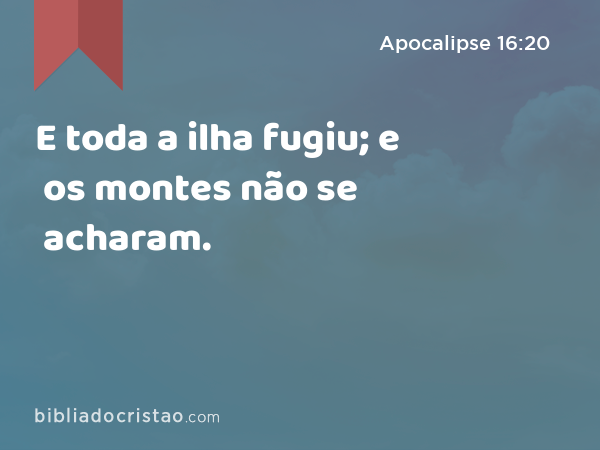 E toda a ilha fugiu; e os montes não se acharam. - Apocalipse 16:20