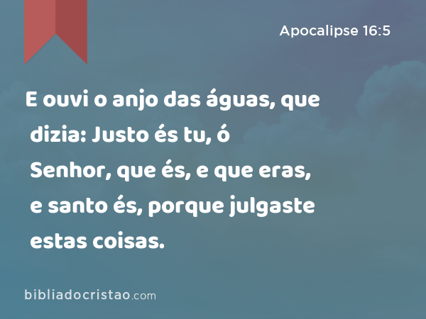 E ouvi o anjo das águas, que dizia: Justo és tu, ó Senhor, que és, e que eras, e santo és, porque julgaste estas coisas. - Apocalipse 16:5