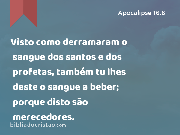 Visto como derramaram o sangue dos santos e dos profetas, também tu lhes deste o sangue a beber; porque disto são merecedores. - Apocalipse 16:6