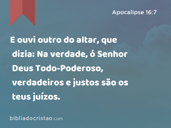 E ouvi outro do altar, que dizia: Na verdade, ó Senhor Deus Todo-Poderoso, verdadeiros e justos são os teus juízos. - Apocalipse 16:7