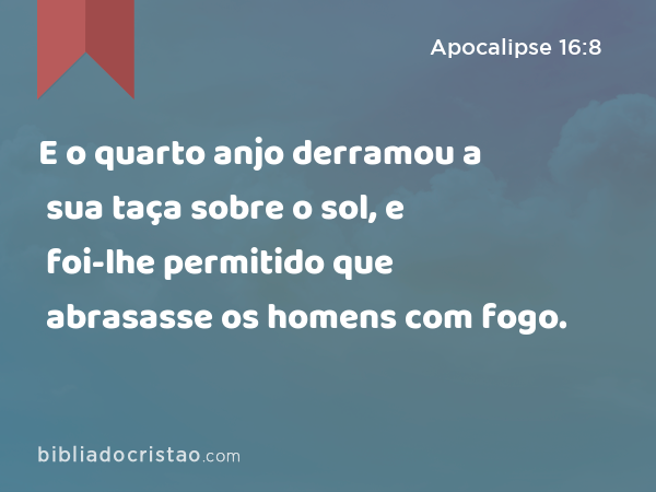 E o quarto anjo derramou a sua taça sobre o sol, e foi-lhe permitido que abrasasse os homens com fogo. - Apocalipse 16:8