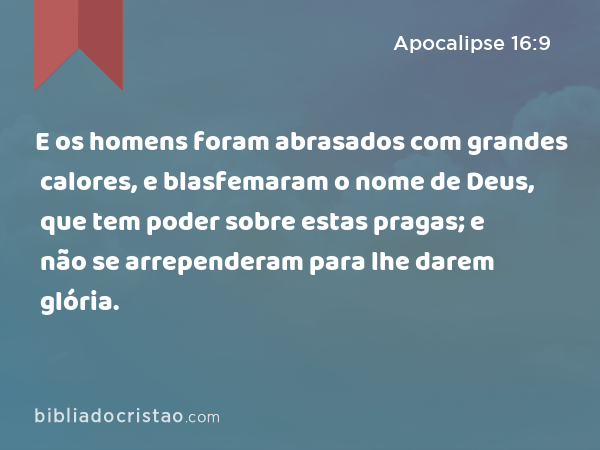 E os homens foram abrasados com grandes calores, e blasfemaram o nome de Deus, que tem poder sobre estas pragas; e não se arrependeram para lhe darem glória. - Apocalipse 16:9