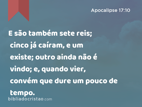 E são também sete reis; cinco já caíram, e um existe; outro ainda não é vindo; e, quando vier, convém que dure um pouco de tempo. - Apocalipse 17:10