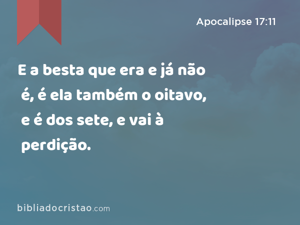 E a besta que era e já não é, é ela também o oitavo, e é dos sete, e vai à perdição. - Apocalipse 17:11