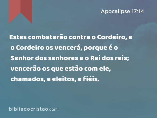 Estes combaterão contra o Cordeiro, e o Cordeiro os vencerá, porque é o Senhor dos senhores e o Rei dos reis; vencerão os que estão com ele, chamados, e eleitos, e fiéis. - Apocalipse 17:14