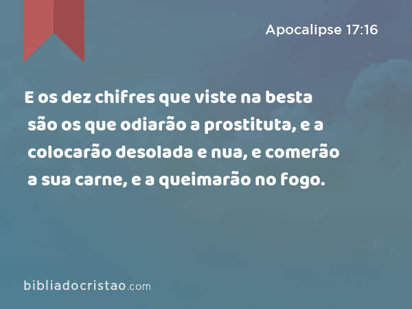 E os dez chifres que viste na besta são os que odiarão a prostituta, e a colocarão desolada e nua, e comerão a sua carne, e a queimarão no fogo. - Apocalipse 17:16