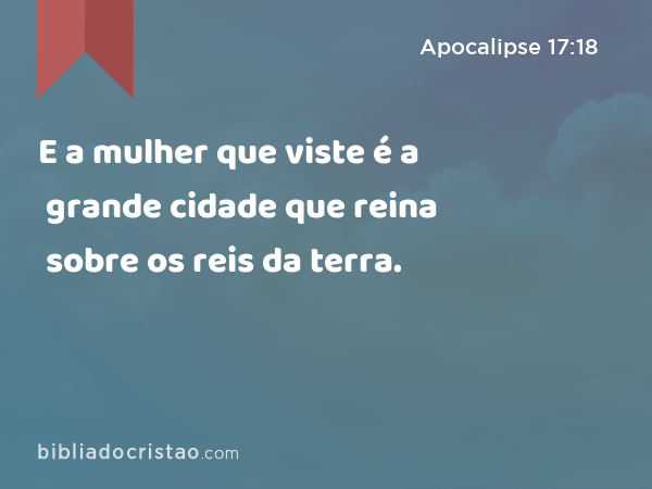 E a mulher que viste é a grande cidade que reina sobre os reis da terra. - Apocalipse 17:18