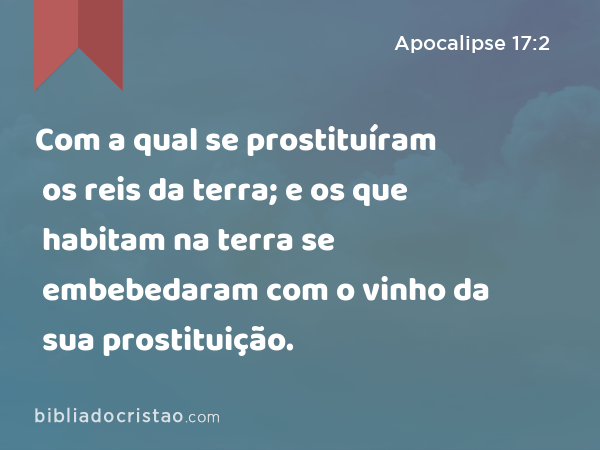 Com a qual se prostituíram os reis da terra; e os que habitam na terra se embebedaram com o vinho da sua prostituição. - Apocalipse 17:2