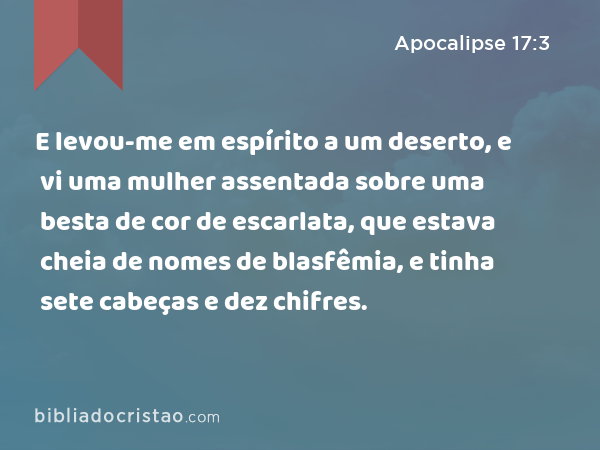 E levou-me em espírito a um deserto, e vi uma mulher assentada sobre uma besta de cor de escarlata, que estava cheia de nomes de blasfêmia, e tinha sete cabeças e dez chifres. - Apocalipse 17:3