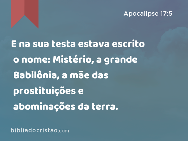 E na sua testa estava escrito o nome: Mistério, a grande Babilônia, a mãe das prostituições e abominações da terra. - Apocalipse 17:5