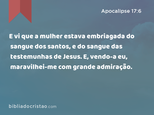 E vi que a mulher estava embriagada do sangue dos santos, e do sangue das testemunhas de Jesus. E, vendo-a eu, maravilhei-me com grande admiração. - Apocalipse 17:6