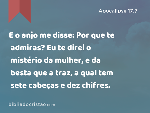 E o anjo me disse: Por que te admiras? Eu te direi o mistério da mulher, e da besta que a traz, a qual tem sete cabeças e dez chifres. - Apocalipse 17:7