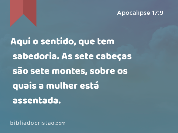 Aqui o sentido, que tem sabedoria. As sete cabeças são sete montes, sobre os quais a mulher está assentada. - Apocalipse 17:9