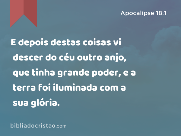 E depois destas coisas vi descer do céu outro anjo, que tinha grande poder, e a terra foi iluminada com a sua glória. - Apocalipse 18:1