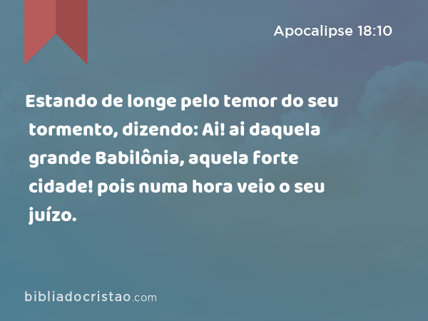 Estando de longe pelo temor do seu tormento, dizendo: Ai! ai daquela grande Babilônia, aquela forte cidade! pois numa hora veio o seu juízo. - Apocalipse 18:10