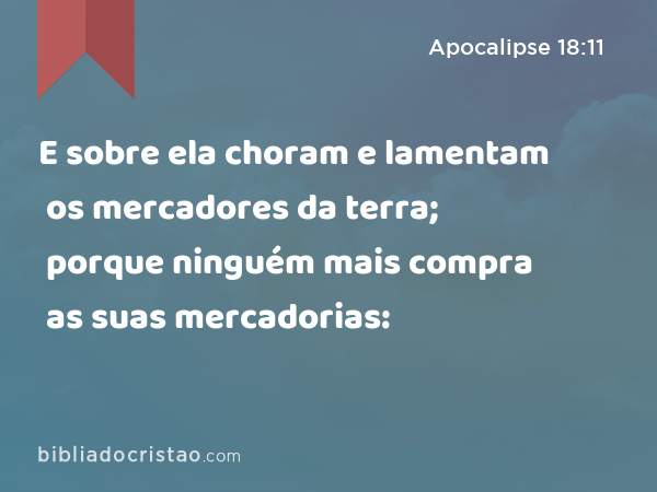 E sobre ela choram e lamentam os mercadores da terra; porque ninguém mais compra as suas mercadorias: - Apocalipse 18:11