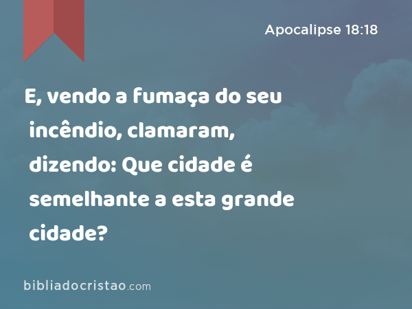 E, vendo a fumaça do seu incêndio, clamaram, dizendo: Que cidade é semelhante a esta grande cidade? - Apocalipse 18:18