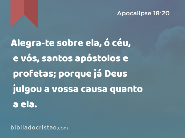 Alegra-te sobre ela, ó céu, e vós, santos apóstolos e profetas; porque já Deus julgou a vossa causa quanto a ela. - Apocalipse 18:20