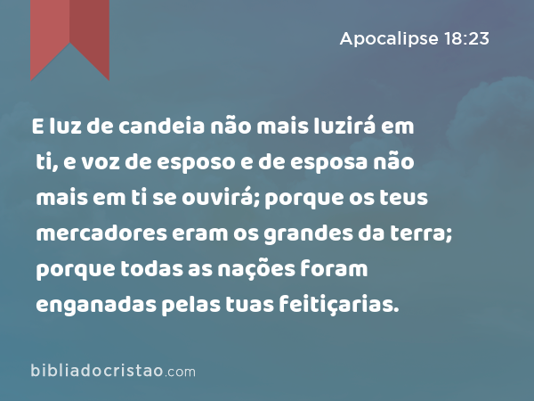 E luz de candeia não mais luzirá em ti, e voz de esposo e de esposa não mais em ti se ouvirá; porque os teus mercadores eram os grandes da terra; porque todas as nações foram enganadas pelas tuas feitiçarias. - Apocalipse 18:23