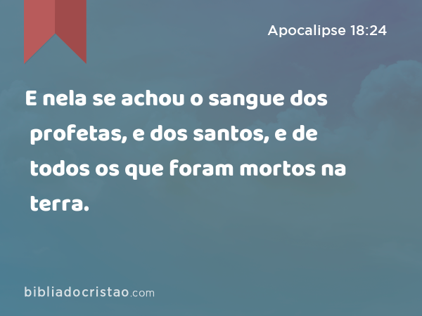 E nela se achou o sangue dos profetas, e dos santos, e de todos os que foram mortos na terra. - Apocalipse 18:24