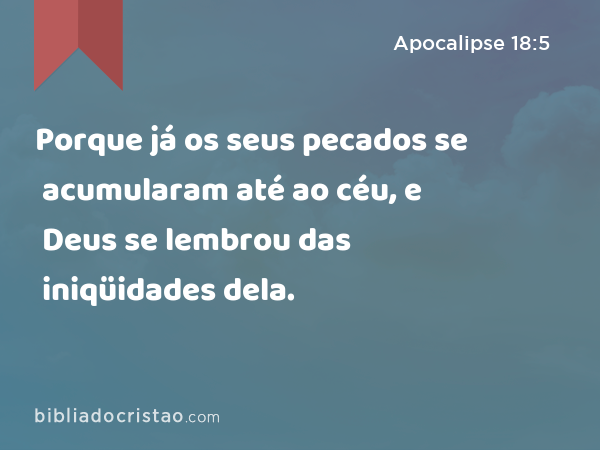 Porque já os seus pecados se acumularam até ao céu, e Deus se lembrou das iniqüidades dela. - Apocalipse 18:5