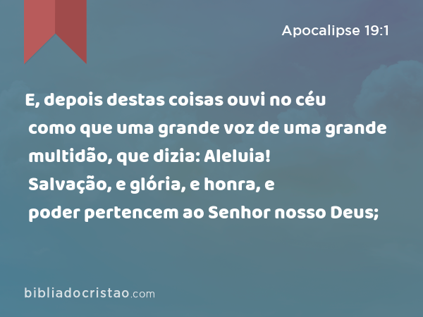 E, depois destas coisas ouvi no céu como que uma grande voz de uma grande multidão, que dizia: Aleluia! Salvação, e glória, e honra, e poder pertencem ao Senhor nosso Deus; - Apocalipse 19:1