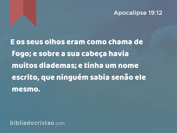 E os seus olhos eram como chama de fogo; e sobre a sua cabeça havia muitos diademas; e tinha um nome escrito, que ninguém sabia senão ele mesmo. - Apocalipse 19:12