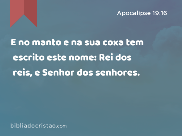 E no manto e na sua coxa tem escrito este nome: Rei dos reis, e Senhor dos senhores. - Apocalipse 19:16