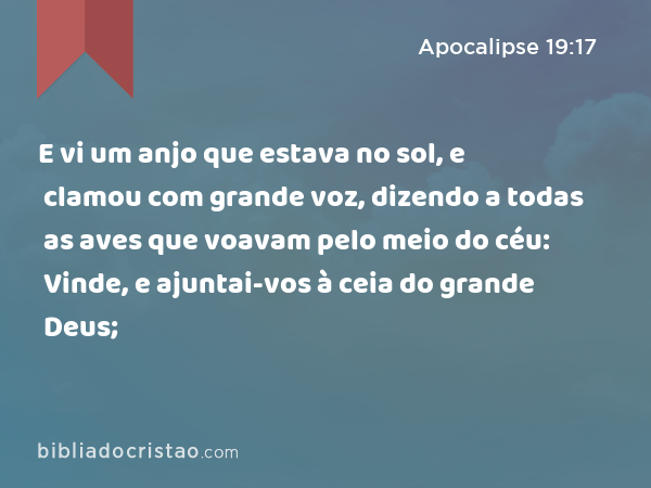 E vi um anjo que estava no sol, e clamou com grande voz, dizendo a todas as aves que voavam pelo meio do céu: Vinde, e ajuntai-vos à ceia do grande Deus; - Apocalipse 19:17