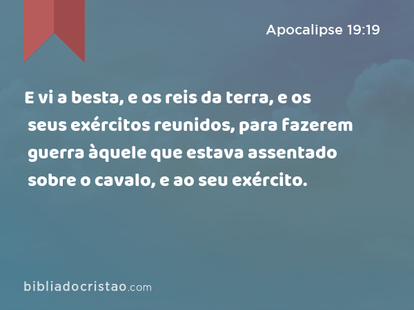 E vi a besta, e os reis da terra, e os seus exércitos reunidos, para fazerem guerra àquele que estava assentado sobre o cavalo, e ao seu exército. - Apocalipse 19:19