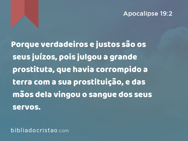 Porque verdadeiros e justos são os seus juízos, pois julgou a grande prostituta, que havia corrompido a terra com a sua prostituição, e das mãos dela vingou o sangue dos seus servos. - Apocalipse 19:2