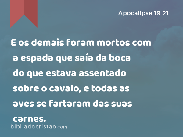 E os demais foram mortos com a espada que saía da boca do que estava assentado sobre o cavalo, e todas as aves se fartaram das suas carnes. - Apocalipse 19:21