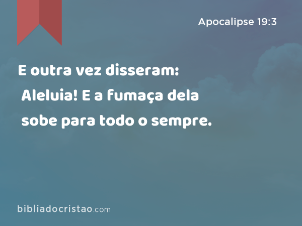 E outra vez disseram: Aleluia! E a fumaça dela sobe para todo o sempre. - Apocalipse 19:3