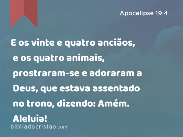 E os vinte e quatro anciãos, e os quatro animais, prostraram-se e adoraram a Deus, que estava assentado no trono, dizendo: Amém. Aleluia! - Apocalipse 19:4