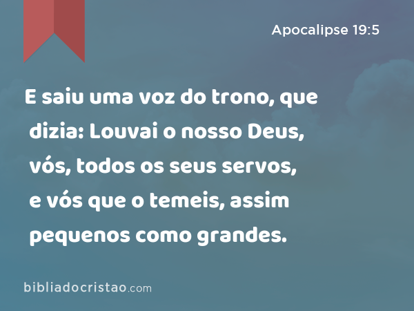 E saiu uma voz do trono, que dizia: Louvai o nosso Deus, vós, todos os seus servos, e vós que o temeis, assim pequenos como grandes. - Apocalipse 19:5