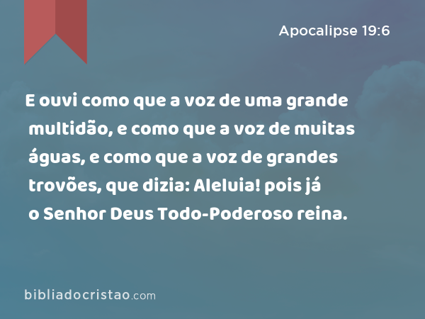 E ouvi como que a voz de uma grande multidão, e como que a voz de muitas águas, e como que a voz de grandes trovões, que dizia: Aleluia! pois já o Senhor Deus Todo-Poderoso reina. - Apocalipse 19:6