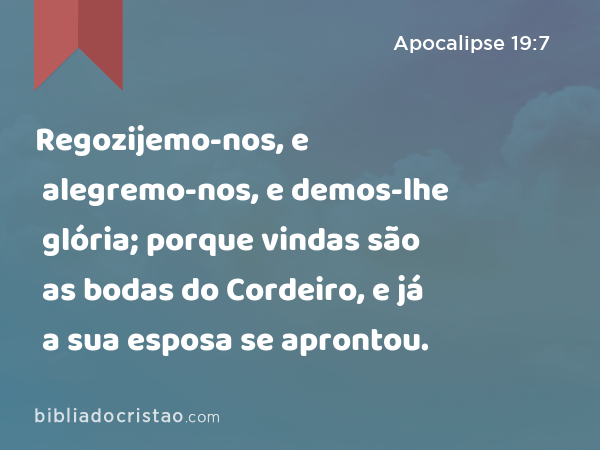 Regozijemo-nos, e alegremo-nos, e demos-lhe glória; porque vindas são as bodas do Cordeiro, e já a sua esposa se aprontou. - Apocalipse 19:7