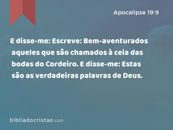 E disse-me: Escreve: Bem-aventurados aqueles que são chamados à ceia das bodas do Cordeiro. E disse-me: Estas são as verdadeiras palavras de Deus. - Apocalipse 19:9