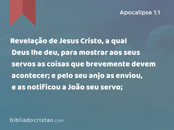 Revelação de Jesus Cristo, a qual Deus lhe deu, para mostrar aos seus servos as coisas que brevemente devem acontecer; e pelo seu anjo as enviou, e as notificou a João seu servo; - Apocalipse 1:1