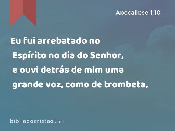 Eu fui arrebatado no Espírito no dia do Senhor, e ouvi detrás de mim uma grande voz, como de trombeta, - Apocalipse 1:10