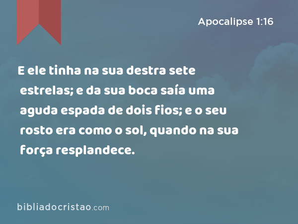 E ele tinha na sua destra sete estrelas; e da sua boca saía uma aguda espada de dois fios; e o seu rosto era como o sol, quando na sua força resplandece. - Apocalipse 1:16