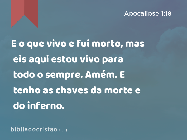 E o que vivo e fui morto, mas eis aqui estou vivo para todo o sempre. Amém. E tenho as chaves da morte e do inferno. - Apocalipse 1:18