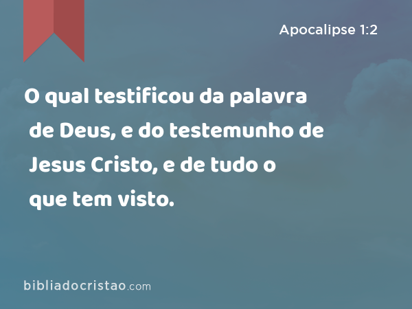 O qual testificou da palavra de Deus, e do testemunho de Jesus Cristo, e de tudo o que tem visto. - Apocalipse 1:2