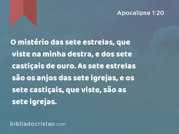 O mistério das sete estrelas, que viste na minha destra, e dos sete castiçais de ouro. As sete estrelas são os anjos das sete igrejas, e os sete castiçais, que viste, são as sete igrejas. - Apocalipse 1:20