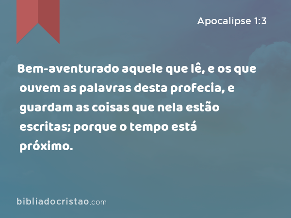 Bem-aventurado aquele que lê, e os que ouvem as palavras desta profecia, e guardam as coisas que nela estão escritas; porque o tempo está próximo. - Apocalipse 1:3