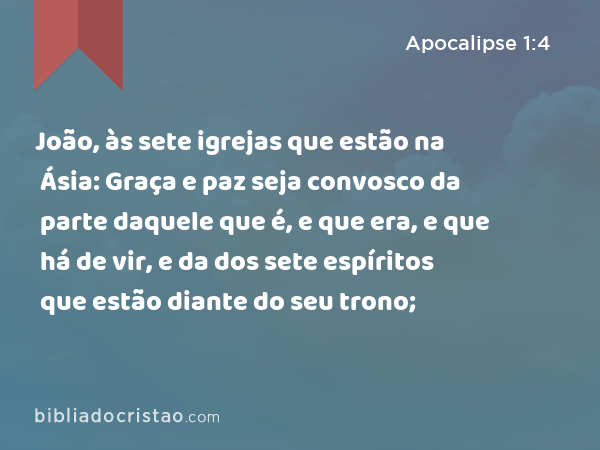 João, às sete igrejas que estão na Ásia: Graça e paz seja convosco da parte daquele que é, e que era, e que há de vir, e da dos sete espíritos que estão diante do seu trono; - Apocalipse 1:4