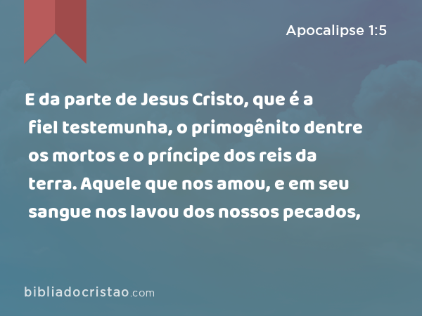 E da parte de Jesus Cristo, que é a fiel testemunha, o primogênito dentre os mortos e o príncipe dos reis da terra. Aquele que nos amou, e em seu sangue nos lavou dos nossos pecados, - Apocalipse 1:5