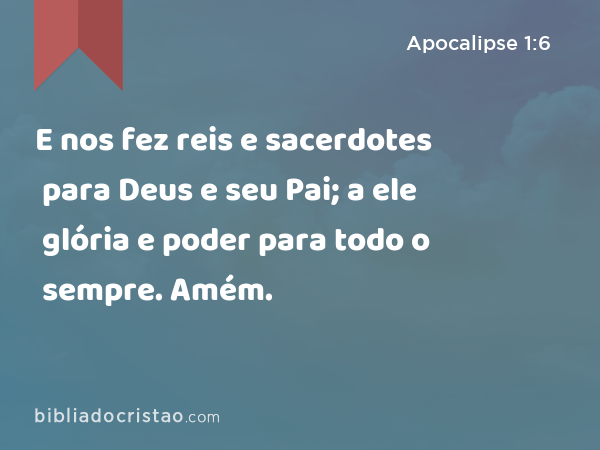 E nos fez reis e sacerdotes para Deus e seu Pai; a ele glória e poder para todo o sempre. Amém. - Apocalipse 1:6