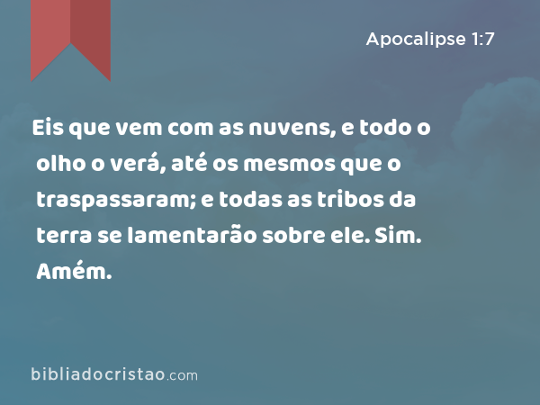 Eis que vem com as nuvens, e todo o olho o verá, até os mesmos que o traspassaram; e todas as tribos da terra se lamentarão sobre ele. Sim. Amém. - Apocalipse 1:7