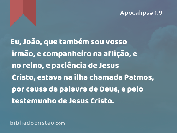 Eu, João, que também sou vosso irmão, e companheiro na aflição, e no reino, e paciência de Jesus Cristo, estava na ilha chamada Patmos, por causa da palavra de Deus, e pelo testemunho de Jesus Cristo. - Apocalipse 1:9